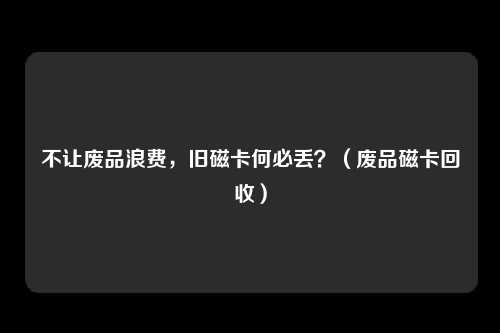 不让废品浪费，旧磁卡何必丢？（废品磁卡回收）