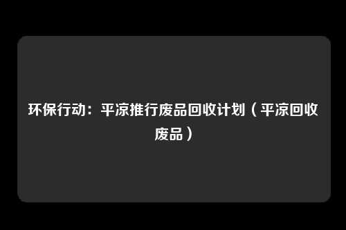 环保行动：平凉推行废品回收计划（平凉回收废品）