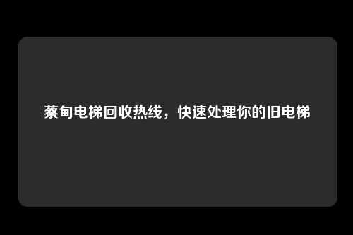 蔡甸电梯回收热线,快速处理你的旧电梯