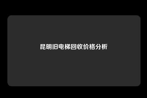 昆明旧电梯回收价格分析