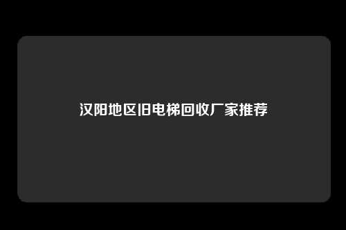 汉阳地区旧电梯回收厂家推荐