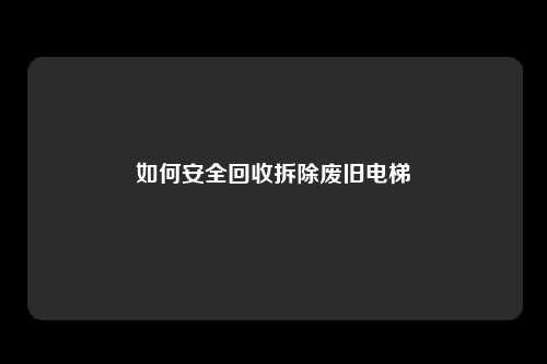 如何安全回收拆除废旧电梯