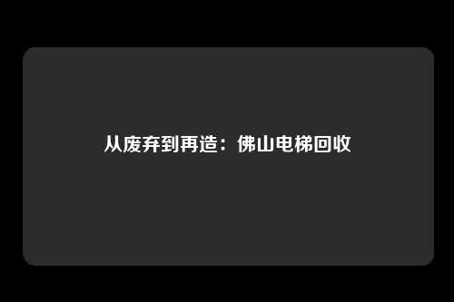 从废弃到再造:佛山电梯回收