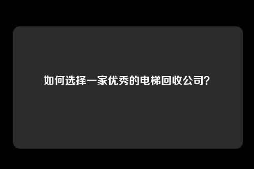 如何选择一家优秀的电梯回收公司？