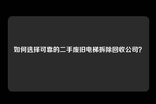 如何选择可靠的二手废旧电梯拆除回收公司？