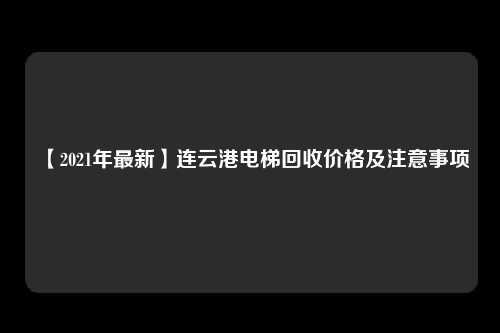 【2021年最新】连云港电梯回收价格及注意事项