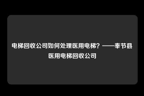 电梯回收公司如何处理医用电梯?——奉节县医用电梯回收公司