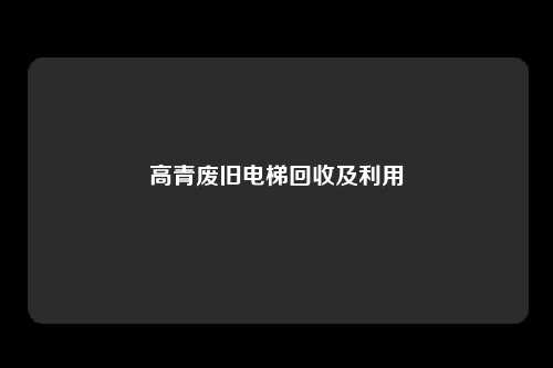 高青废旧电梯回收及利用