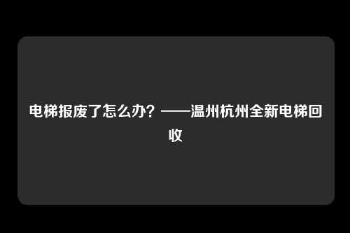 电梯报废了怎么办?——温州杭州全新电梯回收