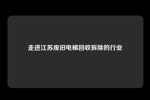 走进江苏废旧电梯回收拆除的行业
