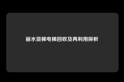 丽水货梯电梯回收及再利用探析
