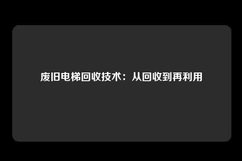 废旧电梯回收技术：从回收到再利用