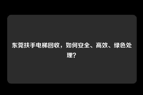 东莞扶手电梯回收，如何安全、高效、绿色处理？