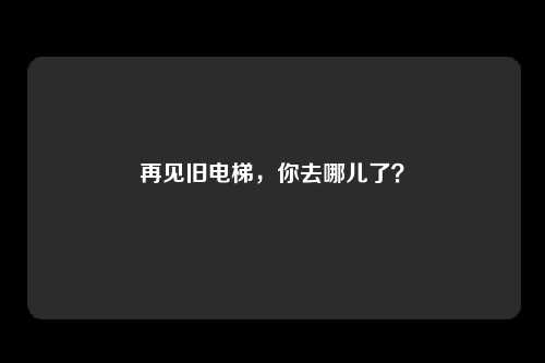 再见旧电梯，你去哪儿了？