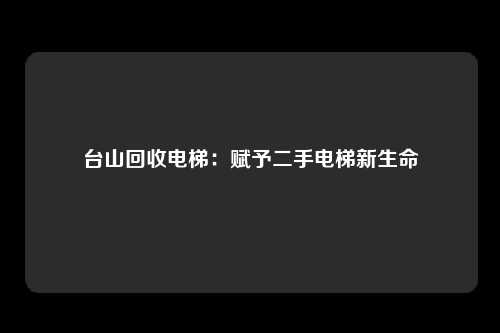 台山回收电梯:赋予二手电梯新生命