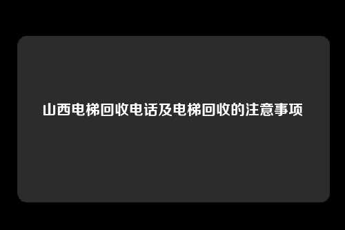 山西电梯回收电话及电梯回收的注意事项