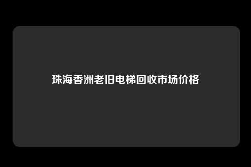 珠海香洲老旧电梯回收市场价格