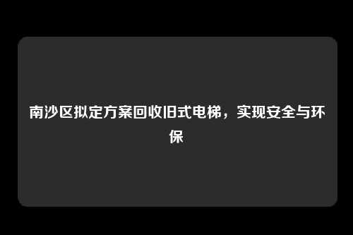 南沙区拟定方案回收旧式电梯,实现安全与环保