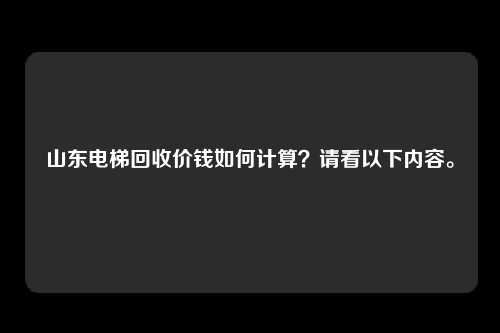 山东电梯回收价钱如何计算?请看以下内容。
