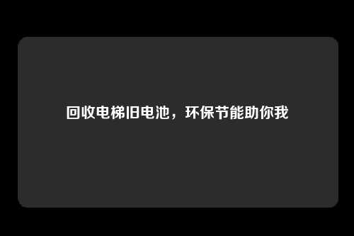 回收电梯旧电池，环保节能助你我