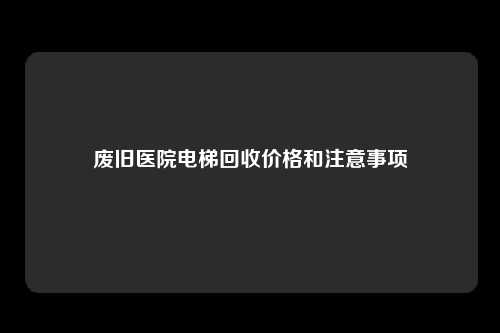 废旧医院电梯回收价格和注意事项