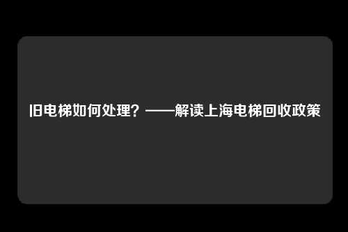 旧电梯如何处理？——解读上海电梯回收政策