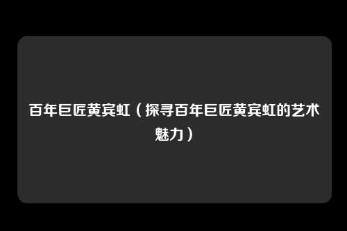 百年巨匠黄宾虹(探寻百年巨匠黄宾虹的艺术魅力)