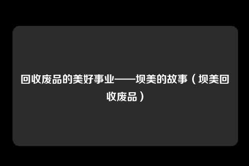 回收废品的美好事业——坝美的故事(坝美回收废品)