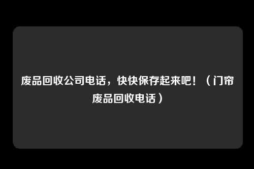 废品回收公司电话，快快保存起来吧！（门帘废品回收电话）