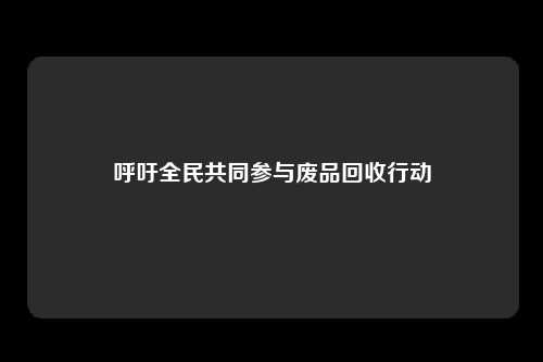 呼吁全民共同参与废品回收行动
