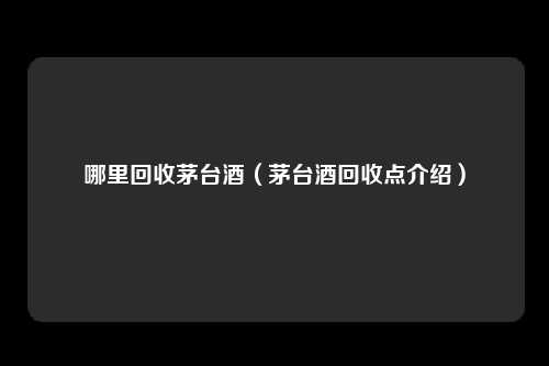 哪里回收茅台酒（茅台酒回收点介绍）