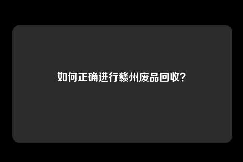 如何正确进行赣州废品回收?