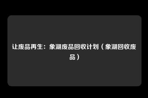 让废品再生:象湖废品回收计划(象湖回收废品)