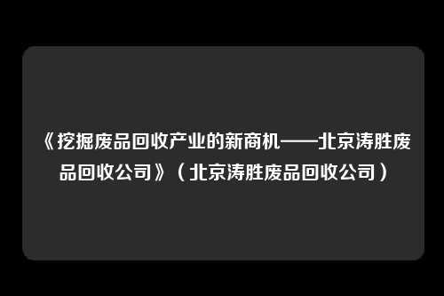 《挖掘废品回收产业的新商机——北京涛胜废品回收公司》（北京涛胜废品回收公司）