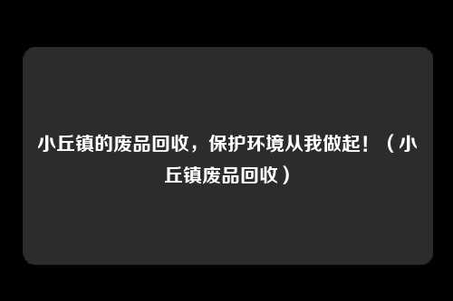 小丘镇的废品回收,保护环境从我做起!(小丘镇废品回收)