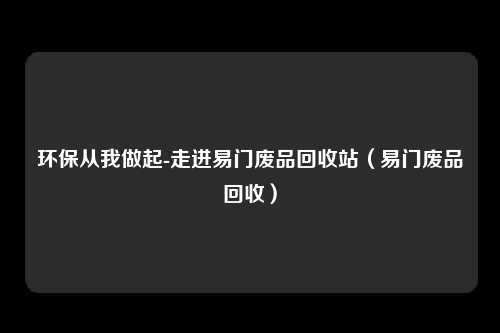 环保从我做起-走进易门废品回收站(易门废品回收)