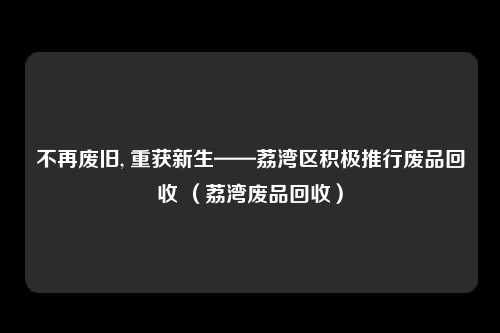 不再废旧, 重获新生——荔湾区积极推行废品回收 (荔湾废品回收)