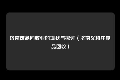 济南废品回收业的现状与探讨（济南义和庄废品回收）