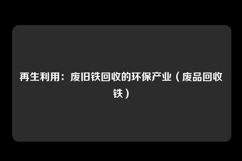 再生利用：废旧铁回收的环保产业（废品回收铁）