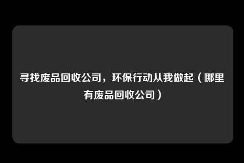 寻找废品回收公司，环保行动从我做起（哪里有废品回收公司）