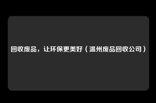 回收废品，让环保更美好（温州废品回收公司）