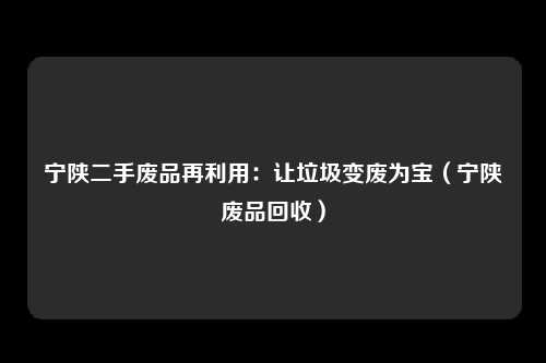 宁陕二手废品再利用：让垃圾变废为宝（宁陕废品回收）