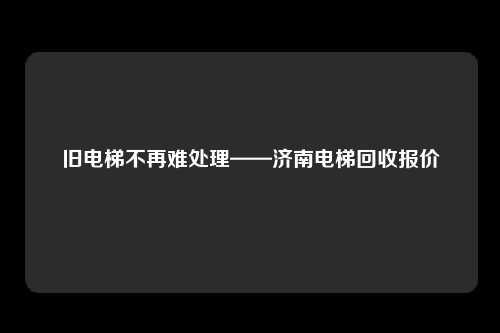 旧电梯不再难处理——济南电梯回收报价