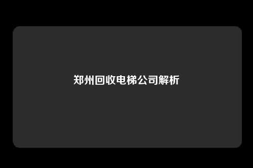 郑州回收电梯公司解析