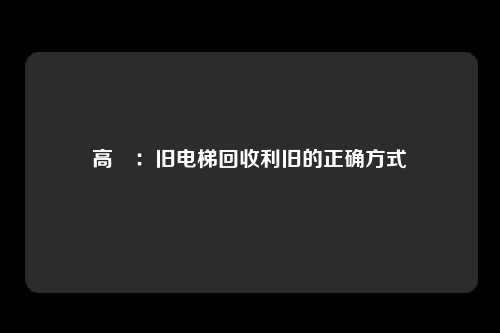 高埗:旧电梯回收利旧的正确方式