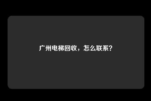 广州电梯回收，怎么联系？