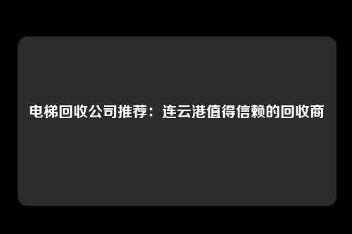 电梯回收公司推荐:连云港值得信赖的回收商