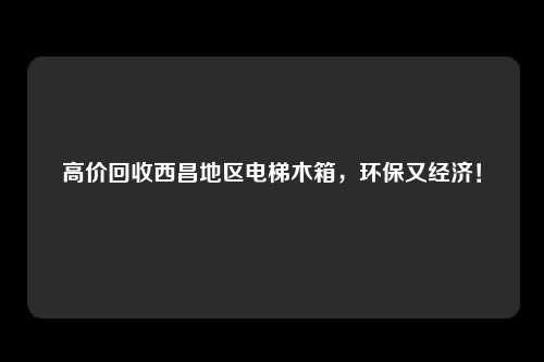 高价回收西昌地区电梯木箱,环保又经济!
