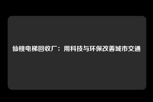 仙桃电梯回收厂：用科技与环保改善城市交通