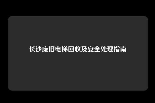 长沙废旧电梯回收及安全处理指南